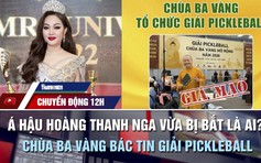 Chuyển động 12h: Á hậu Hoàng Thanh Nga vừa bị bắt là ai? | Chùa Ba Vàng bác tin giải pickleball