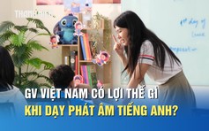 Giáo viên Việt Nam có lợi thế gì khi dạy phát âm tiếng Anh cho học sinh?