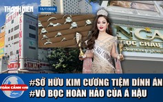 Toàn cảnh 17h: Sở hữu kim cương tiệm dính án buôn lậu rủi ro gì; Vỏ bọc hoàn hảo của Á hậu bị bắt