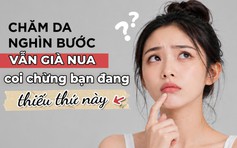 Chăm da nghìn bước vẫn già nua: Khả năng bạn đang thiếu thứ này!