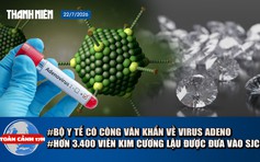 Toàn cảnh 17h: Hơn 3.400 viên kim cương lậu được đưa vào SJC | Bộ Y tế có công văn khẩn về virus Adeno