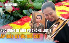 Di ảnh phục dựng trao tận tay con gái liệt sĩ: Lấp đầy ký ức mồ côi sau hơn 50 năm