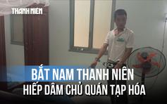 Bắt nam thanh niên dùng dao khống chế, hiếp dâm chủ quán tạp hóa 62 tuổi