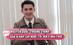Diễn viên Trường Thịnh: 'Gần 10 năm làm nghề, tôi vẫn ở nhà thuê'