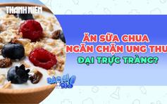 Thực hư ăn sữa chua giúp ngăn chặn ung thư đại trực tràng?
