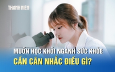 Muốn theo khối ngành sức khỏe, thí sinh cần cân nhắc điều gì?