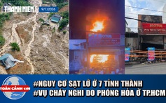 Toàn cảnh 17h: Điều tra vụ cháy nghi phóng hỏa tại TP.HCM | Nguy cơ sạt lở ở 7 tỉnh thành 