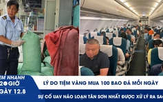 Xem nhanh 20h ngày 12.8: Tiệm vàng mua 100 bao đá mỗi ngày | Sự cố UAV náo loạn Tân Sơn Nhất được xử lý ra sao