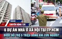 Chuyển động 12h: Điểm danh 6 dự án nhà ở xã hội tại TP.HCM | Được hỗ trợ 5 triệu đồng khi cứu người?