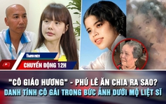 Chuyển động 12h: 'Cô giáo Hương' và Phú Lê ăn chia ra sao? | Danh tính cô gái trong bức ảnh dưới mộ liệt sĩ