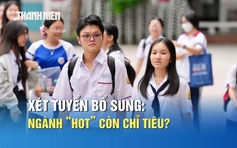 Xét tuyển bổ sung, những ngành 'nóng' có còn chỉ tiêu?