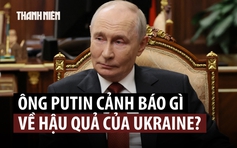 Ông Putin cảnh báo hậu quả thảm khốc khi Ukraine ‘mở hộp Pandora’
