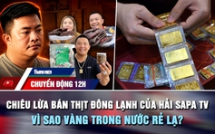 Chuyển động 12h: Chiêu lừa bán thịt trâu đông lạnh của Hải SaPa TV | Vì sao giá vàng trong nước rẻ lạ?