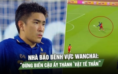 Wanchai từ người hùng thành ‘tội đồ’, nhà báo bênh vực: Đừng biến cậu ấy thành ‘vật tế 