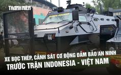Xe bọc thép, cảnh sát cơ động đảm bảo an ninh trước trận Indonesia - đội tuyển Việt Nam