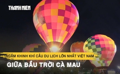 Ngắm khinh khí cầu du lịch lớn nhất Việt Nam giữa bầu trời Cà Mau