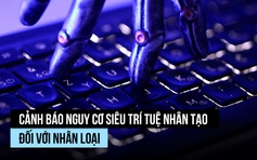 Cảnh báo đáng sợ về nguy cơ siêu trí tuệ nhân tạo đặt ra cho nhân loại