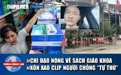 Toàn cảnh 17h: Chỉ đạo nóng về sách giáo khoa | Xôn xao clip người chồng ‘tự thú’