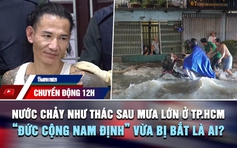 Chuyển động 12h: Nước chảy như thác sau mưa lớn ở TP.HCM | 'Đức cộng Nam Định' vừa bị bắt là ai?