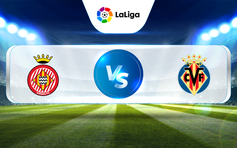 Trực tiếp bóng đá Girona vs Villarreal, La Liga, 19:00 20/05/2023