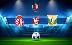 Trực tiếp bóng đá Leonesa vs Leganes, Copa del Rey, 01:30 16/12/2021