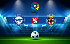 Trực tiếp bóng đá Alaves vs Villarreal, LaLiga, 19:00 30/04/2022