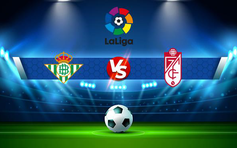 Trực tiếp bóng đá Betis vs Granada CF, LaLiga, 00:30 16/05/2022