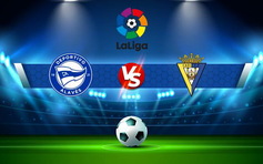 Trực tiếp bóng đá Alaves vs Cadiz CF, LaLiga, 01:00 23/05/2022