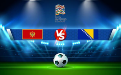 Trực tiếp bóng đá Montenegro vs Bosnia & Herzegovina, UEFA Nations League, 01:45 12/06/2022