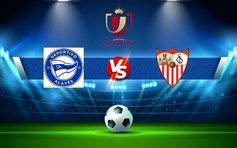 Trực tiếp bóng đá Alaves vs Sevilla, Copa del Rey, 03:00 18/01/2023