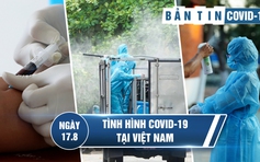 Tình hình Covid-19 tại Việt Nam ngày 17.8: Dịch bệnh diễn biến phức tạp ở Hà Nội
