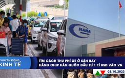 CHUYỂN ĐỘNG KINH TẾ ngày 3.10: Tìm cách thu phí xe ở sân bay | Hana Micron muốn đầu tư 1 tỉ USD vào Việt Nam