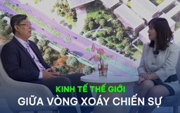 Vấn đề và Giải pháp: Kinh tế thế giới giữa vòng xoáy chiến sự