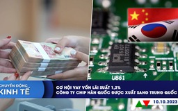 CHUYỂN ĐỘNG KINH TẾ ngày 10.10: Cơ hội vay vốn lãi suất 1,2% | Công ty chip Hàn Quốc được xuất khẩu công nghệ sang Trung Quốc