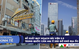 CHUYỂN ĐỘNG KINH TẾ ngày 24.11: Đề xuất quy hoạch Bùi Viện 2.0 | Trung Quốc cần 446 tỉ USD gỡ khó địa ốc