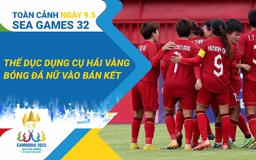 Toàn cảnh SEA Games 32 ngày 9.5: Ngày vàng của thể dục dụng cụ | Đội tuyển nữ Việt Nam vào bán kết