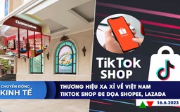 CHUYỂN ĐỘNG KINH TẾ ngày 16.6: Thương hiệu xa xỉ đổ về Việt Nam | TikTok Shop đe dọa Shopee, Lazada