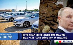 CHUYỂN ĐỘNG KINH TẾ ngày 26.7: Ô tô nhập nhiều nhưng sức mua yếu | Nga phát hành đồng rúp kỹ thuật số