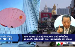 CHUYỂN ĐỘNG KINH TẾ ngày 7.7: 81.000 căn hộ ở TP.HCM chờ sổ hồng | 50 người giàu nhất Thái Lan sở hữu 173 tỉ USD