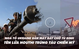 Điểm xung đột: Nga tố Ukraine bắn rơi máy bay chở tù binh; Houthi bắn trúng tàu chiến Mỹ?
