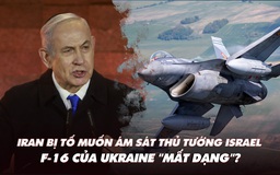 Điểm xung đột: Iran bị tố muốn ám sát thủ tướng Israel; F-16 của Ukraine 'mất dạng'?