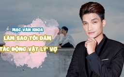 Mạc Văn Khoa: Một cọng tóc còn không dám đụng, làm sao tôi 'bạo hành' vợ được?