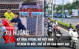 Xu Hướng 24: Kỳ tích futsal nữ Việt Nam | TP.HCM oi bức, chỉ số UV cao nguy hại