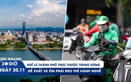 Xem nhanh 20h ngày 30.11: Huế là thành phố trực thuộc trung ương | Đề xuất xe ôm phải đeo thẻ hành nghề