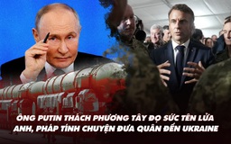 Điểm xung đột: Ông Putin thách phương Tây đọ sức tên lửa; Anh, Pháp có thể đưa quân đến Ukraine?