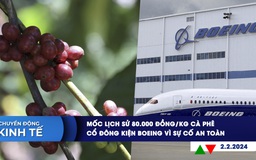 CHUYỂN ĐỘNG KINH TẾ ngày 2.2: Mốc lịch sử 80.000 đồng/kg cà phê | Cổ đông kiện Boeing vì sự cố an toàn