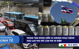 CHUYỂN ĐỘNG KINH TẾ ngày 22.2: Trung tâm đăng kiểm lo ngưng hoạt động | Thái Lan thu hút làm pin xe điện