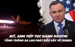 Điểm xung đột: Mỹ, Anh tiếp tục đánh Houthi; Tổng thống Ba Lan nói 'sốc' về Crimea?