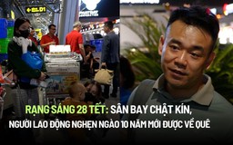 Rạng sáng 28 tết: Sân bay chật kín, người lao động nghẹn ngào 10 năm mới được về quê