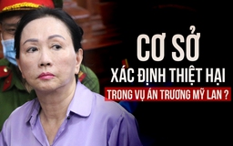 Xét xử Trương Mỹ Lan: Cơ sở nào xác định thiệt hại vụ án hơn 667.000 tỉ đồng?